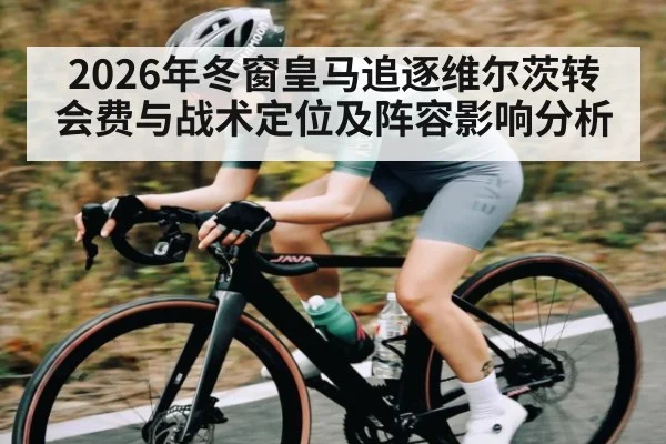 2026年冬窗皇马追逐维尔茨转会费与战术定位及阵容影响分析